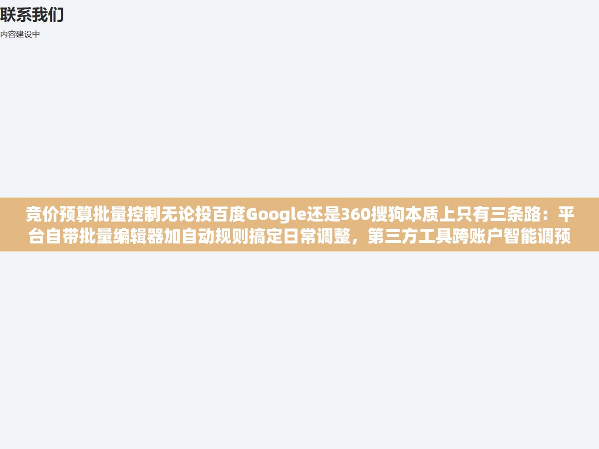 竞价预算批量控制无论投百度Google还是360搜狗本质上只有三条路:平台自带批量编辑器加自动规则搞定日常调整,第三方工具跨账户智能调预算,API脚本把重复操作写成代码自动跑,选哪条取决于管几个账户预算变动频率 1 - 竞价预算批量控制无论投百度Google还是360搜狗本质上只有三条路:平台自带批量编辑器加自动规则搞定日常调整,第三方工具跨账户智能调预算,API脚本把重复操作写成代码自动跑,选哪条取决于管几个账户预算变动频率 - UC建站系统