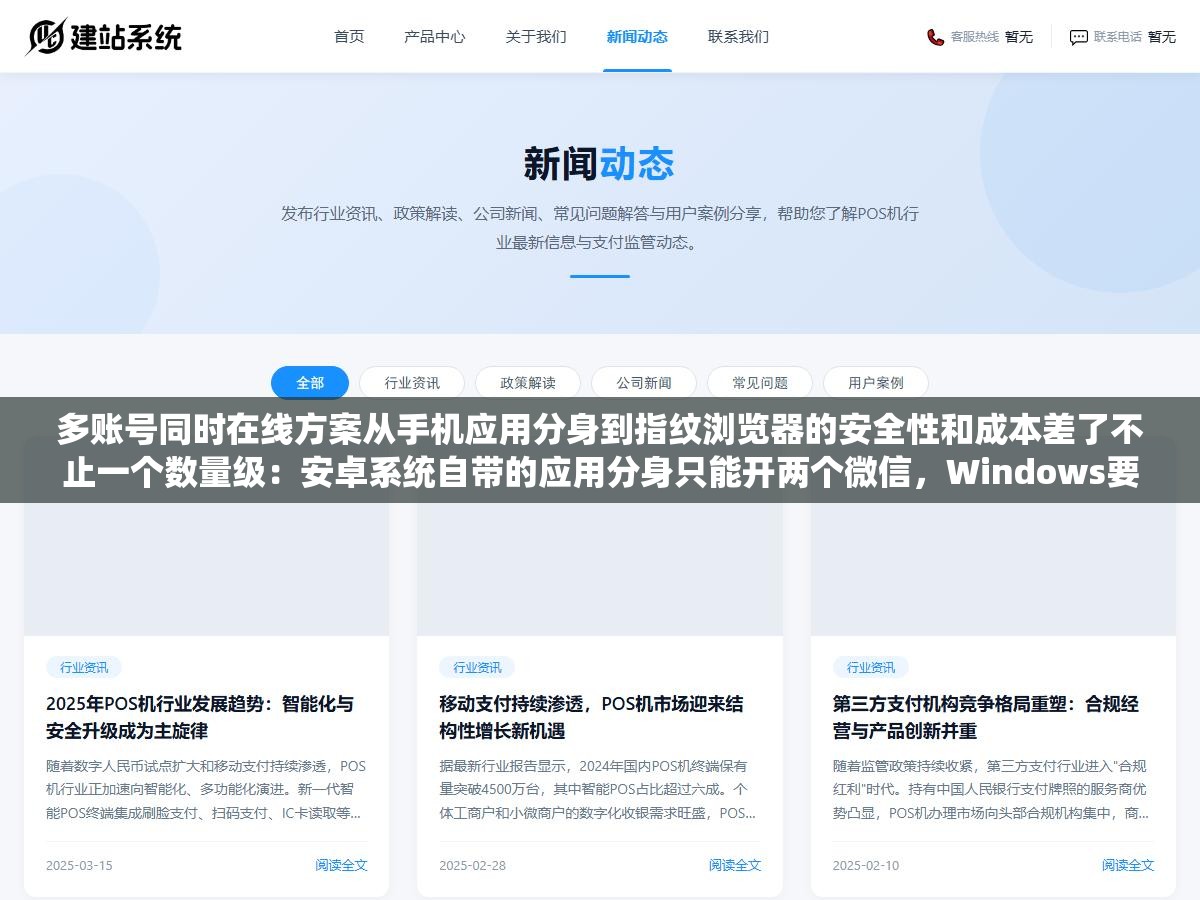 多账号同时在线方案从手机应用分身到指纹浏览器的安全性和成本差了不止一个数量级:安卓系统自带的应用分身只能开两个微信,Windows要用bat脚本多进程绕行,苹果根本没有官方多开入口,跨境电商想在同一个浏览器里同时登录十个亚马逊店铺结果第二个号就被判定关联直接封了 1 - 多账号同时在线方案从手机应用分身到指纹浏览器的安全性和成本差了不止一个数量级:安卓系统自带的应用分身只能开两个微信,Windows要用bat脚本多进程绕行,苹果根本没有官方多开入口,跨境电商想在同一个浏览器里同时登录十个亚马逊店铺结果第二个号就被判定关联直接封了 - UC建站系统