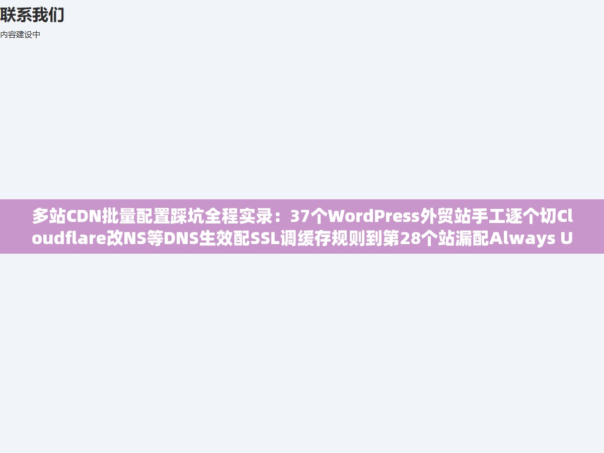 多站CDN批量配置踩坑全程实录:37个WordPress外贸站手工逐个切Cloudflare改NS等DNS生效配SSL调缓存规则到第28个站漏配Always Use HTTPS地址栏显示不安全到第33个忘了改回源协议网站无限重定向循环,手动批量配置不是体力活而是必定出错的流程 1 - 多站CDN批量配置踩坑全程实录:37个WordPress外贸站手工逐个切Cloudflare改NS等DNS生效配SSL调缓存规则到第28个站漏配Always Use HTTPS地址栏显示不安全到第33个忘了改回源协议网站无限重定向循环,手动批量配置不是体力活而是必定出错的流程 - UC建站系统