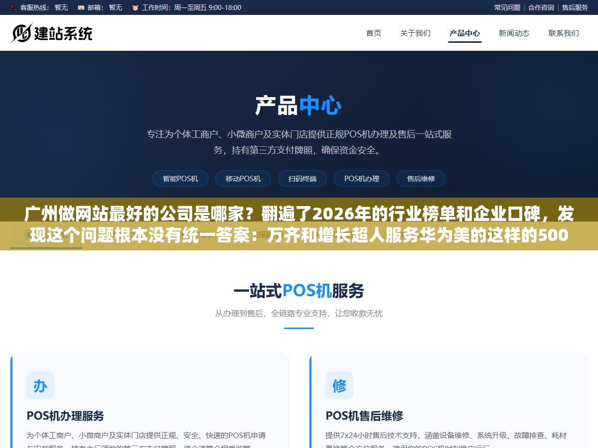 广州做网站最好的公司是哪家?翻遍了2026年的行业榜单和企业口碑,发现这个问题根本没有统一答案:万齐和增长超人服务华为美的这样的500强起步10万,方维和互诺做中大型企业3到8万定制,青藤建站专做中小企业转化型官网1.5到5万,凡科和广站易网几百块模板站适合初创试水,最好的定义取决于你一年营收多少 1 - 广州做网站最好的公司是哪家?翻遍了2026年的行业榜单和企业口碑,发现这个问题根本没有统一答案:万齐和增长超人服务华为美的这样的500强起步10万,方维和互诺做中大型企业3到8万定制,青藤建站专做中小企业转化型官网1.5到5万,凡科和广站易网几百块模板站适合初创试水,最好的定义取决于你一年营收多少 - UC建站系统