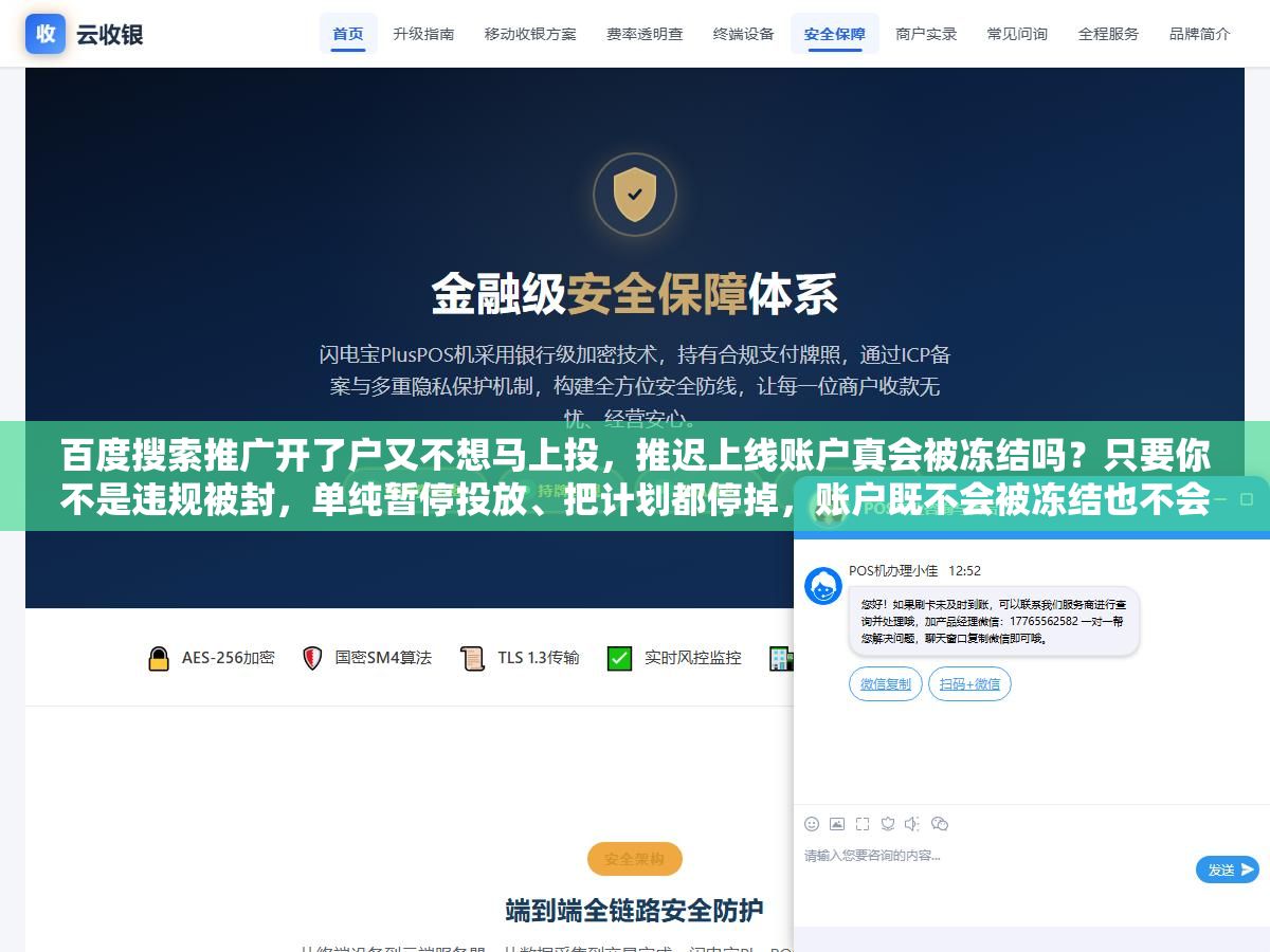 百度搜索推广开了户又不想马上投,推迟上线账户真会被冻结吗?只要你不是违规被封,单纯暂停投放、把计划都停掉,账户既不会被冻结也不会扣费,余额躺在账户里也不会清零,真正要盯的是资质有没有过期、审核有没有通过、长期不花钱会不会被清退,这几个点提前处理好,推迟几个月上线一点事没有 2 - 百度搜索推广开了户又不想马上投,推迟上线账户真会被冻结吗?只要你不是违规被封,单纯暂停投放、把计划都停掉,账户既不会被冻结也不会扣费,余额躺在账户里也不会清零,真正要盯的是资质有没有过期、审核有没有通过、长期不花钱会不会被清退,这几个点提前处理好,推迟几个月上线一点事没有 - UC建站系统