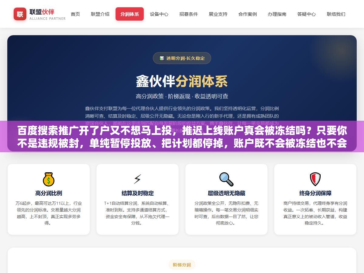 百度搜索推广开了户又不想马上投,推迟上线账户真会被冻结吗?只要你不是违规被封,单纯暂停投放、把计划都停掉,账户既不会被冻结也不会扣费,余额躺在账户里也不会清零,真正要盯的是资质有没有过期、审核有没有通过、长期不花钱会不会被清退,这几个点提前处理好,推迟几个月上线一点事没有 1 - 百度搜索推广开了户又不想马上投,推迟上线账户真会被冻结吗?只要你不是违规被封,单纯暂停投放、把计划都停掉,账户既不会被冻结也不会扣费,余额躺在账户里也不会清零,真正要盯的是资质有没有过期、审核有没有通过、长期不花钱会不会被清退,这几个点提前处理好,推迟几个月上线一点事没有 - UC建站系统