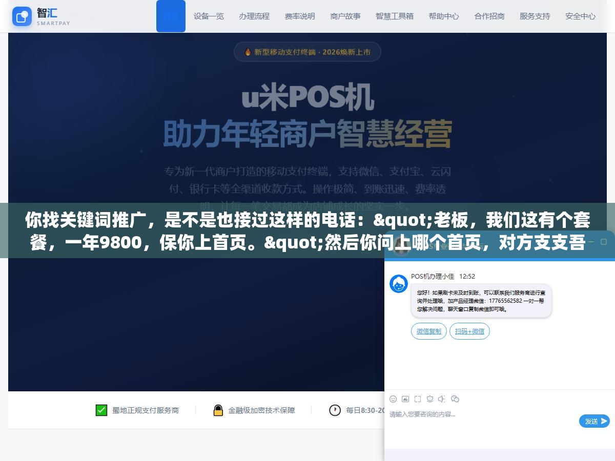 你找关键词推广,是不是也接过这样的电话:"老板,我们这有个套餐,一年9800,保你上首页。"然后你问上哪个首页,对方支支吾吾,只催你赶紧签合同打款。 1 - 你找关键词推广,是不是也接过这样的电话:"老板,我们这有个套餐,一年9800,保你上首页。"然后你问上哪个首页,对方支支吾吾,只催你赶紧签合同打款。 - UC建站系统
