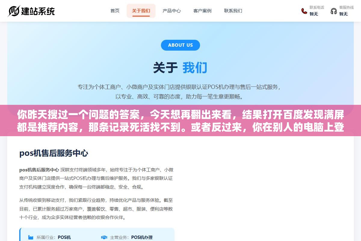 你昨天搜过一个问题的答案,今天想再翻出来看,结果打开百度发现满屏都是推荐内容,那条记录死活找不到。或者反过来,你在别人的电脑上登了自己的百度账号搜了点东西,现在想把搜索记录清干净,却不知道从哪下手。百度账号的个人中心里确实有搜索记录这个入口,只是藏得有点深,今天把查看、删除、关闭这三件事一次讲清。 2 - 你昨天搜过一个问题的答案,今天想再翻出来看,结果打开百度发现满屏都是推荐内容,那条记录死活找不到。或者反过来,你在别人的电脑上登了自己的百度账号搜了点东西,现在想把搜索记录清干净,却不知道从哪下手。百度账号的个人中心里确实有搜索记录这个入口,只是藏得有点深,今天把查看、删除、关闭这三件事一次讲清。 - UC建站系统