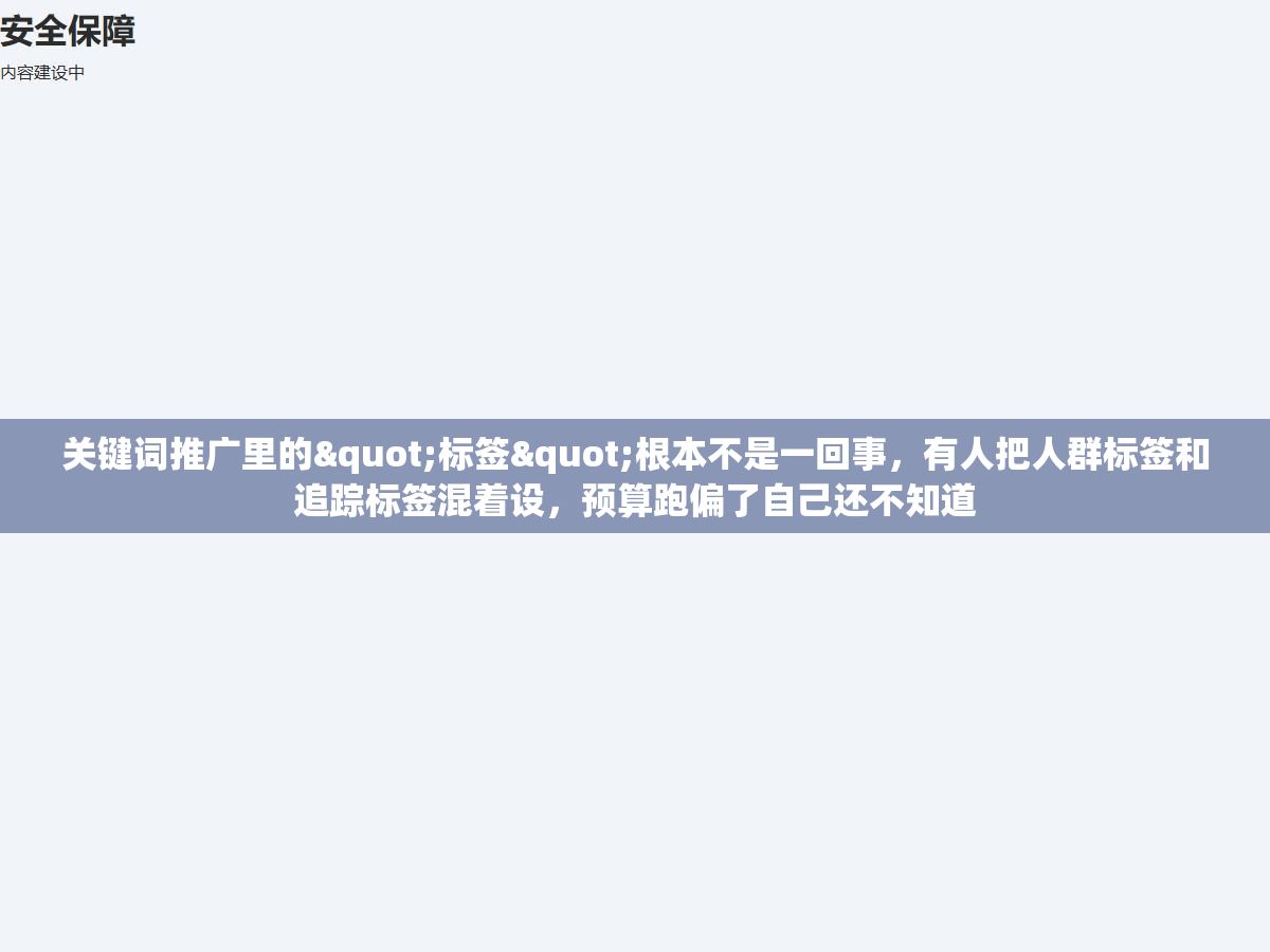 关键词推广里的"标签"根本不是一回事,有人把人群标签和追踪标签混着设,预算跑偏了自己还不知道 1 - 关键词推广里的"标签"根本不是一回事,有人把人群标签和追踪标签混着设,预算跑偏了自己还不知道 - UC建站系统